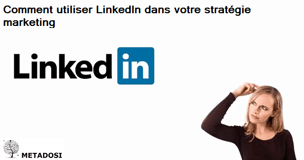 Comment utiliser LinkedIn dans votre stratégie marketing