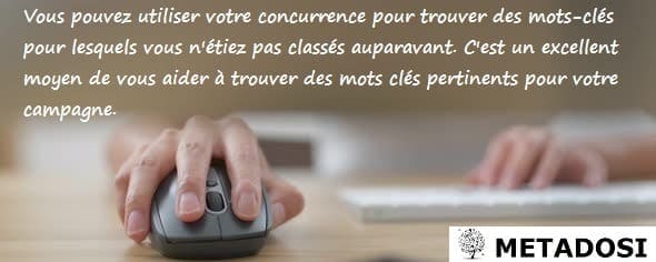 Vous pouvez utiliser votre concurrence pour trouver des mots-clés pour lesquels vous n'étiez pas classés auparavant. C'est un excellent moyen de vous aider à trouver des mots clés pertinents pour votre campagne.